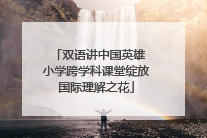 双语讲中国英雄 小学跨学科课堂绽放国际理解之花